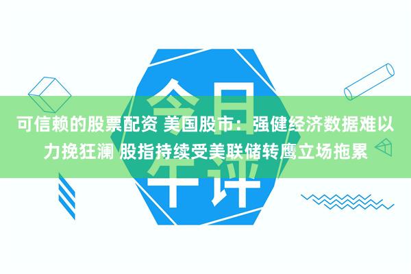 可信赖的股票配资 美国股市：强健经济数据难以力挽狂澜 股指持续受美联储转鹰立场拖累