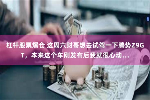 杠杆股票爆仓 这周六财哥想去试驾一下腾势Z9GT，本来这个车刚发布后我就很心动…