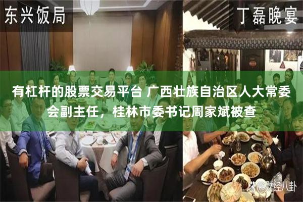 有杠杆的股票交易平台 广西壮族自治区人大常委会副主任，桂林市委书记周家斌被查