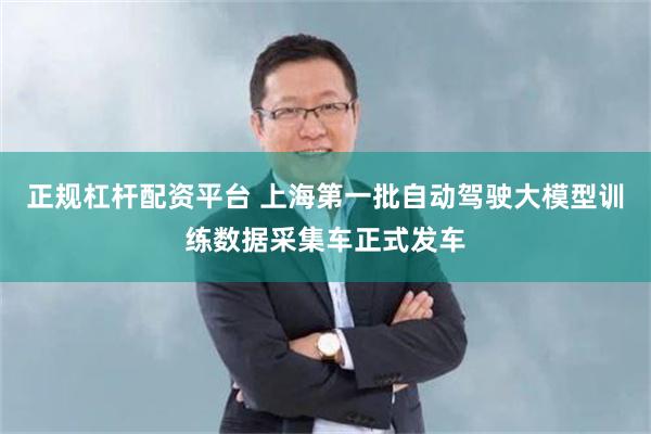 正规杠杆配资平台 上海第一批自动驾驶大模型训练数据采集车正式发车