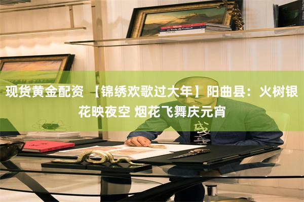 现货黄金配资 【锦绣欢歌过大年】阳曲县：火树银花映夜空 烟花飞舞庆元宵