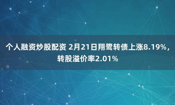 个人融资炒股配资 2月21日翔鹭转债上涨8.19%，转股溢价率2.01%