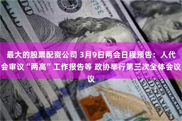 最大的股票配资公司 3月9日两会日程预告：人代会审议“两高”工作报告等 政协举行第三次全体会议