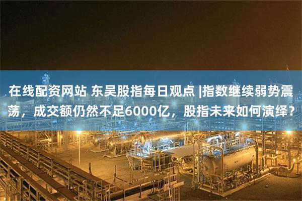在线配资网站 东吴股指每日观点 |指数继续弱势震荡，成交额仍然不足6000亿，股指未来如何演绎？