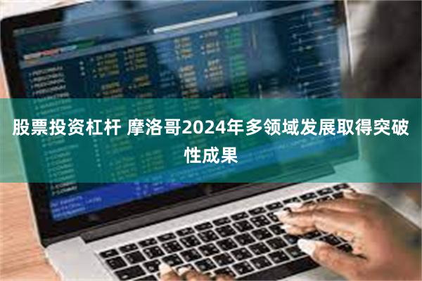 股票投资杠杆 摩洛哥2024年多领域发展取得突破性成果