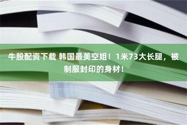 牛股配资下载 韩国最美空姐！1米73大长腿，被制服封印的身材！