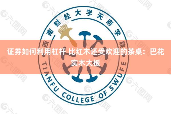 证券如何利用杠杆 比红木还受欢迎的茶桌：巴花实木大板