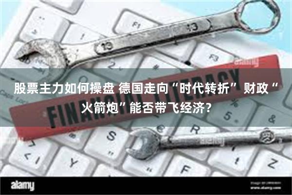 股票主力如何操盘 德国走向“时代转折” 财政“火箭炮”能否带飞经济？
