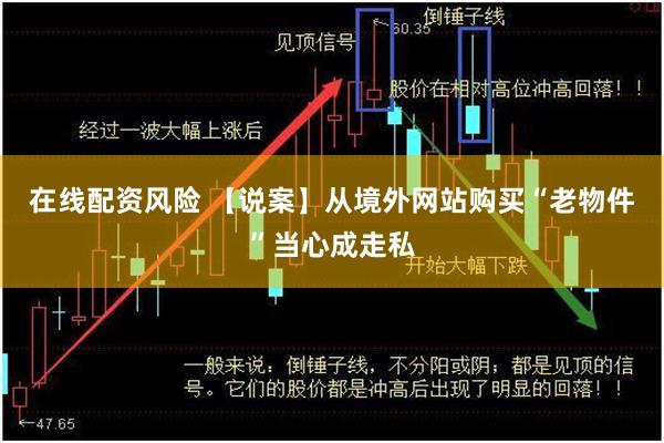 在线配资风险 【说案】从境外网站购买“老物件”当心成走私