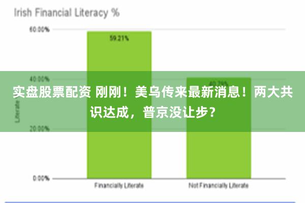 实盘股票配资 刚刚！美乌传来最新消息！两大共识达成，普京没让步？