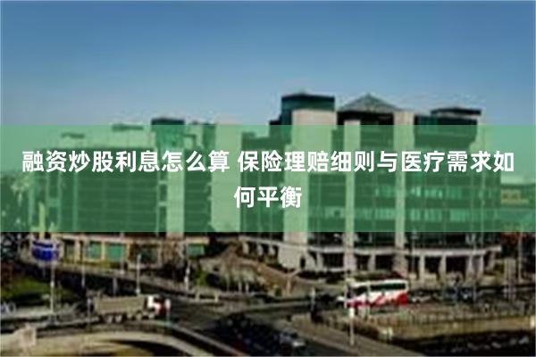 融资炒股利息怎么算 保险理赔细则与医疗需求如何平衡