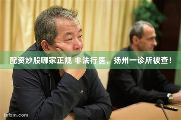 配资炒股哪家正规 非法行医，扬州一诊所被查！
