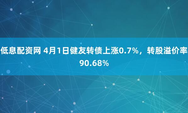 低息配资网 4月1日健友转债上涨0.7%，转股溢价率90.68%