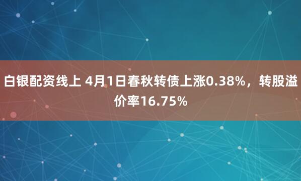 白银配资线上 4月1日春秋转债上涨0.38%，转股溢价率16.75%