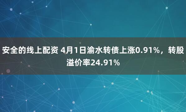 安全的线上配资 4月1日渝水转债上涨0.91%，转股溢价率24.91%
