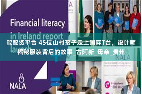 能配资平台 45位山村孩子走上国际T台，设计师揭秘服装背后的故事_古阿新_母亲_贵州