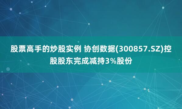 股票高手的炒股实例 协创数据(300857.SZ)控股股东完成减持3%股份