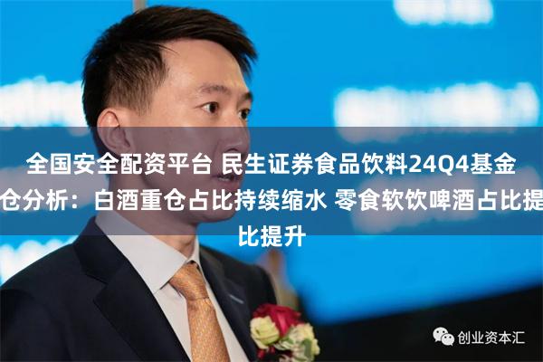 全国安全配资平台 民生证券食品饮料24Q4基金持仓分析：白酒重仓占比持续缩水 零食软饮啤酒占比提升