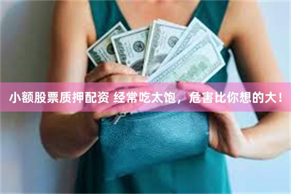 小额股票质押配资 经常吃太饱，危害比你想的大！
