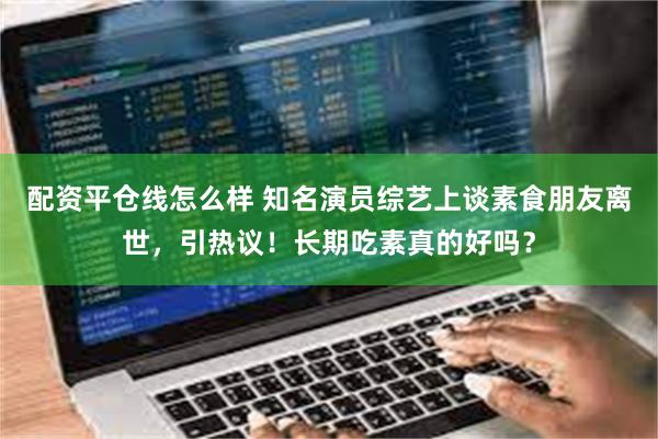 配资平仓线怎么样 知名演员综艺上谈素食朋友离世，引热议！长期吃素真的好吗？