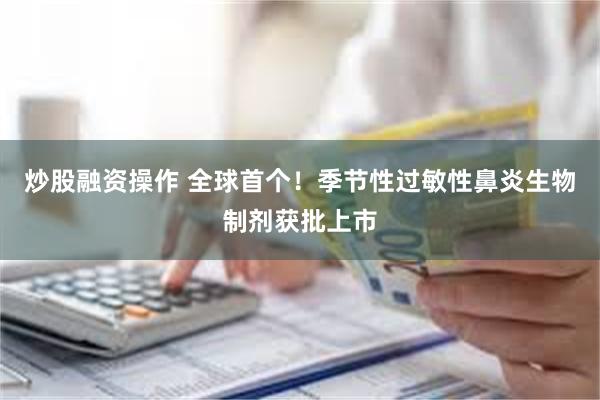 炒股融资操作 全球首个！季节性过敏性鼻炎生物制剂获批上市