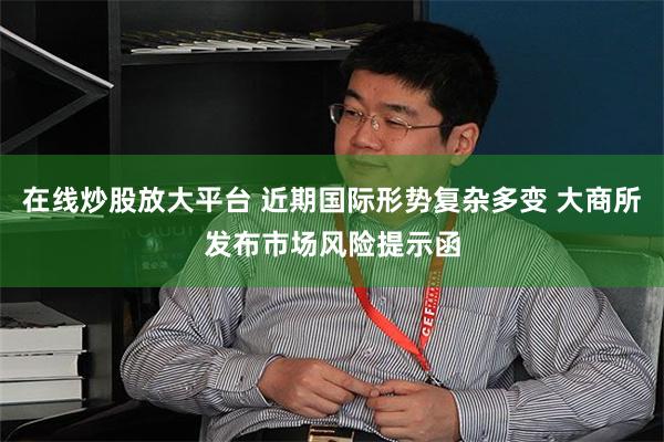 在线炒股放大平台 近期国际形势复杂多变 大商所发布市场风险提示函