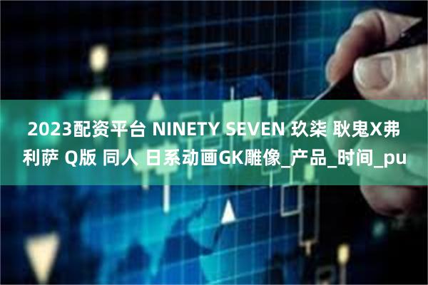 2023配资平台 NINETY SEVEN 玖柒 耿鬼X弗利萨 Q版 同人 日系动画GK雕像_产品_时间_pu