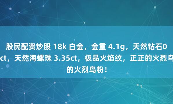 股民配资炒股 18k 白金，金重 4.1g，天然钻石0.65ct，天然海螺珠 3.35ct，极品火焰纹，正正的火烈鸟粉！