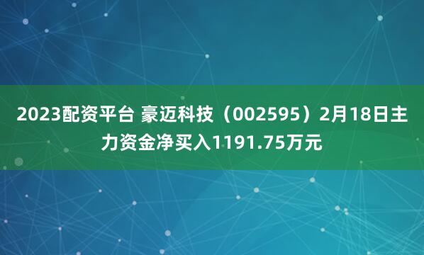 2023配资平台 豪迈科技（002595）2月18日主力资金净买入1191.75万元