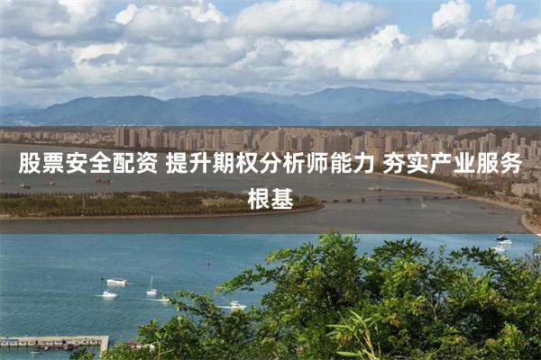 股票安全配资 提升期权分析师能力 夯实产业服务根基