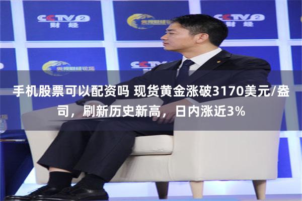 手机股票可以配资吗 现货黄金涨破3170美元/盎司，刷新历史新高，日内涨近3%