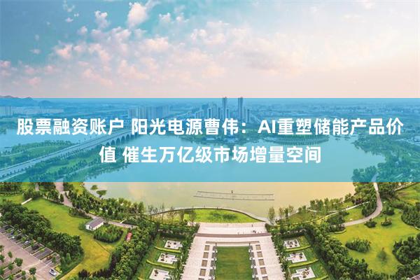 股票融资账户 阳光电源曹伟：AI重塑储能产品价值 催生万亿级市场增量空间