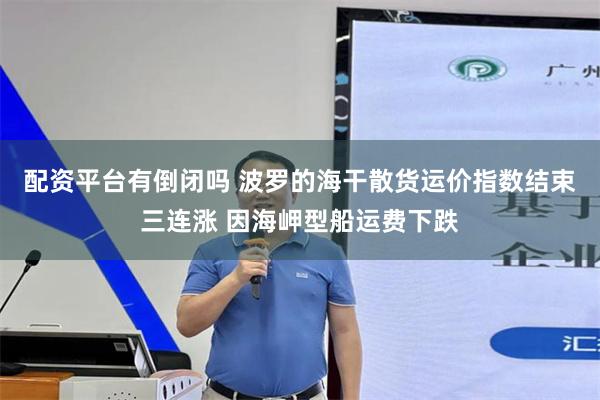 配资平台有倒闭吗 波罗的海干散货运价指数结束三连涨 因海岬型船运费下跌