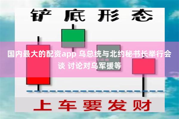 国内最大的配资app 乌总统与北约秘书长举行会谈 讨论对乌军援等