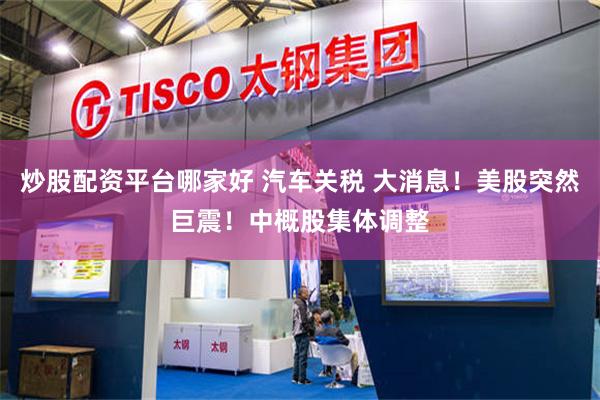 炒股配资平台哪家好 汽车关税 大消息！美股突然巨震！中概股集体调整