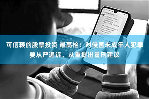 可信赖的股票投资 最高检：对侵害未成年人犯罪要从严追诉、从重提出量刑建议