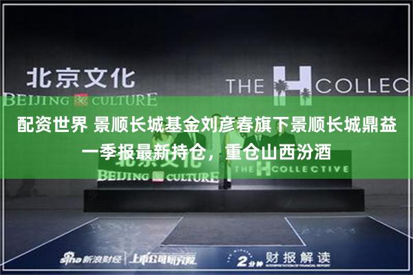 配资世界 景顺长城基金刘彦春旗下景顺长城鼎益一季报最新持仓，重仓山西汾酒