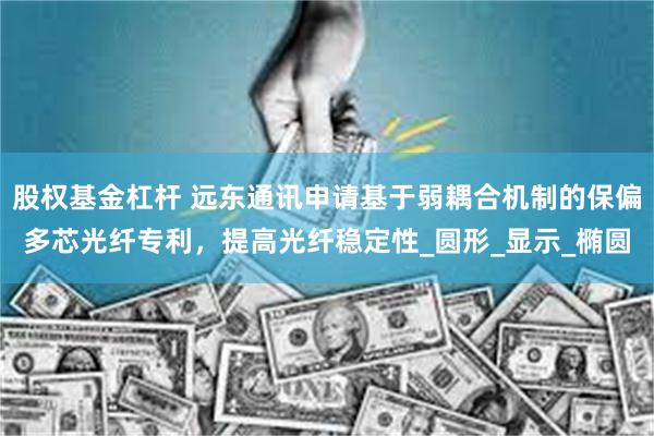 股权基金杠杆 远东通讯申请基于弱耦合机制的保偏多芯光纤专利，提高光纤稳定性_圆形_显示_椭圆