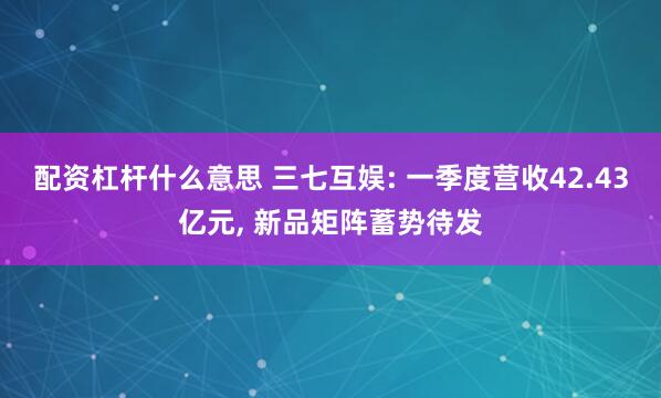 配资杠杆什么意思 三七互娱: 一季度营收42.43亿元, 新品矩阵蓄势待发