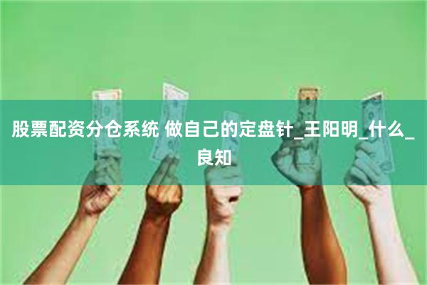 股票配资分仓系统 做自己的定盘针_王阳明_什么_良知