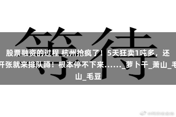 股票融资的过程 杭州抢疯了！5天狂卖1吨多，还没开张就来排队蹲！根本停不下来……_萝卜干_萧山_毛豆