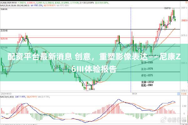 配资平台最新消息 创意，重塑影像表达——尼康Z6Ⅲ体验报告