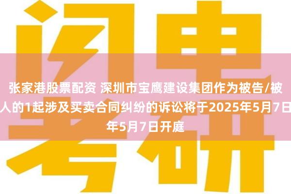 张家港股票配资 深圳市宝鹰建设集团作为被告/被上诉人的1起涉及买卖合同纠纷的诉讼将于2025年5月7日开庭