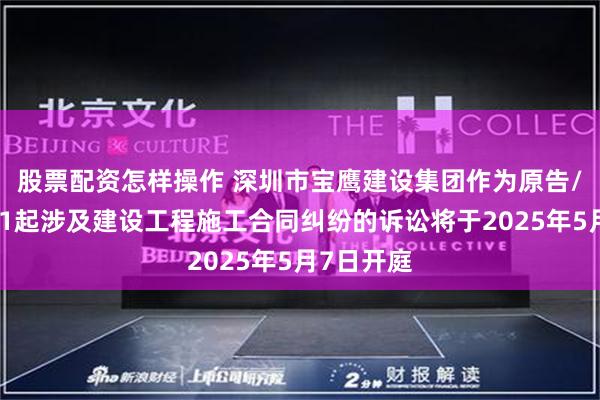 股票配资怎样操作 深圳市宝鹰建设集团作为原告/上诉人的1起涉及建设工程施工合同纠纷的诉讼将于2025年5月7日开庭