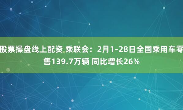 股票操盘线上配资 乘联会：2月1-28日全国乘用车零售139.7万辆 同比增长26%