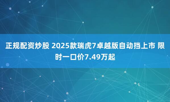 正规配资炒股 2025款瑞虎7卓越版自动挡上市 限时一口价7.49万起