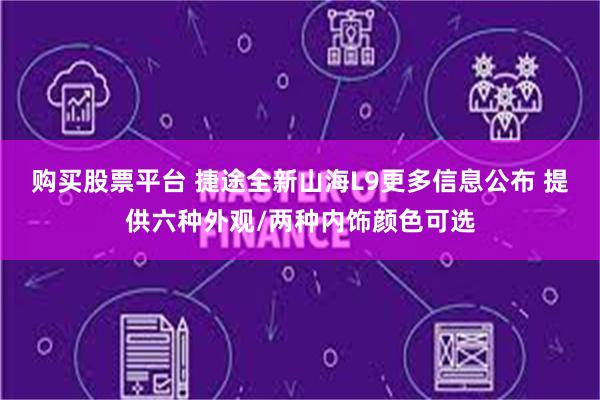 购买股票平台 捷途全新山海L9更多信息公布 提供六种外观/两种内饰颜色可选