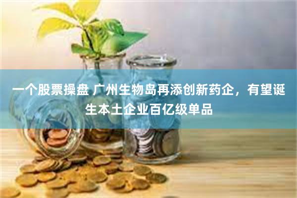 一个股票操盘 广州生物岛再添创新药企，有望诞生本土企业百亿级单品