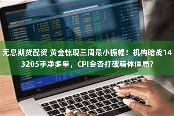 无息期货配资 黄金惊现三周最小振幅！机构暗战143205手净多单，CPI会否打破箱体僵局？