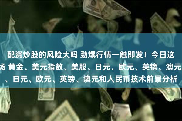 配资炒股的风险大吗 劲爆行情一触即发！今日这件“大事”势必撼动市场 黄金、美元指数、美股、日元、欧元、英镑、澳元和人民币技术前景分析